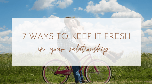 7 Ways to Keep It Fresh in Your Relationship